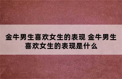 金牛男生喜欢女生的表现 金牛男生喜欢女生的表现是什么